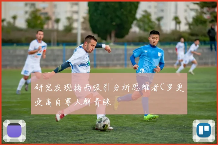 研究发现梅西吸引分析思维者C罗更受高自尊人群青睐