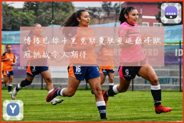 博格巴称卡里克助曼联重返巅峰欧冠挑战令人期待
