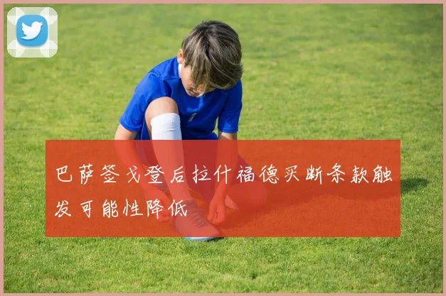 巴萨签戈登后拉什福德买断条款触发可能性降低