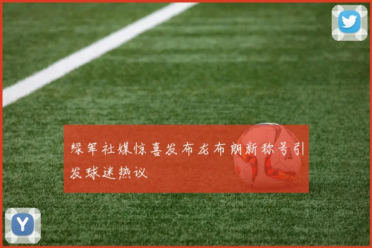 绿军社媒惊喜发布龙布朗新称号引发球迷热议