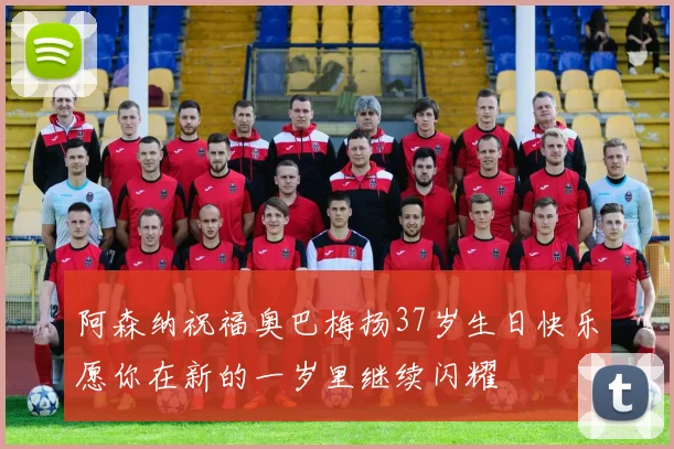 阿森纳祝福奥巴梅扬37岁生日快乐愿你在新的一岁里继续闪耀