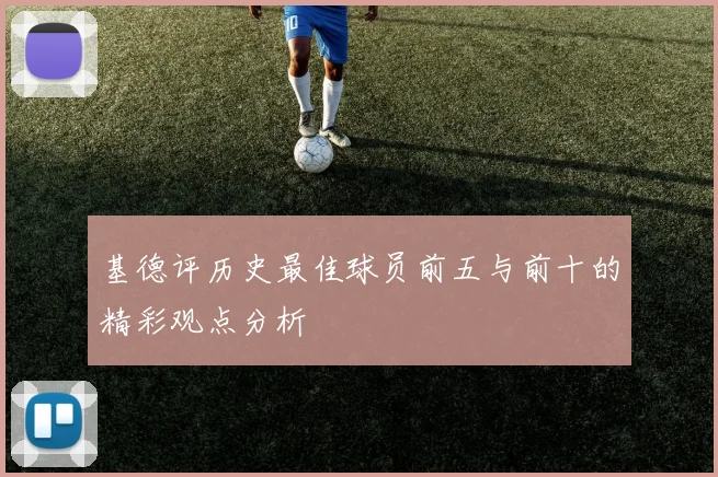 基德评历史最佳球员前五与前十的精彩观点分析