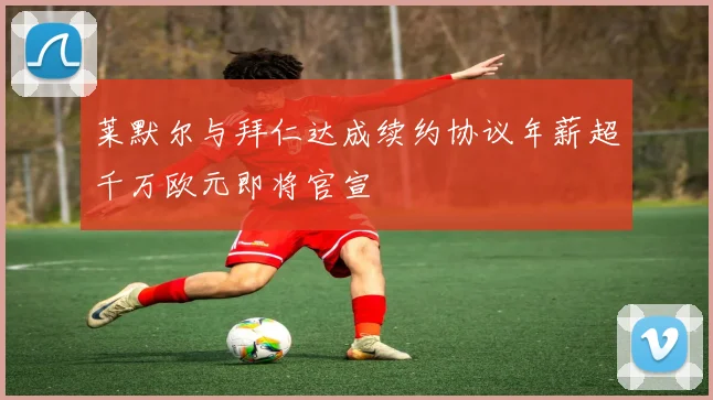 莱默尔与拜仁达成续约协议年薪超千万欧元即将官宣
