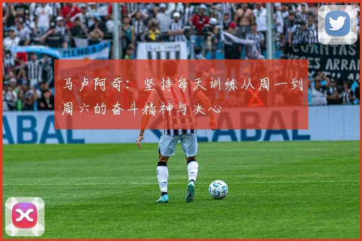 马卢阿奇：坚持每天训练从周一到周六的奋斗精神与决心
