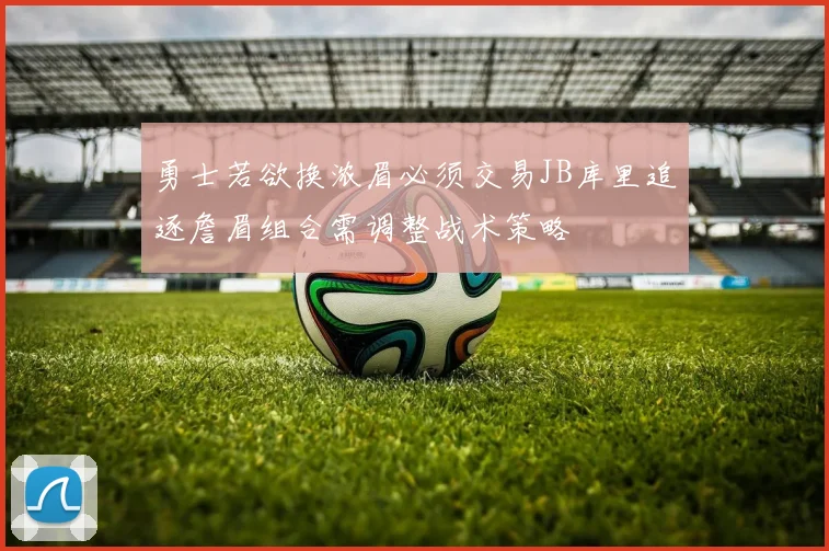 勇士若欲换浓眉必须交易JB库里追逐詹眉组合需调整战术策略