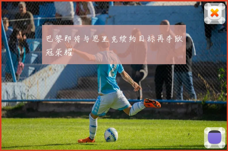 巴黎即将与恩里克续约目标再夺欧冠荣耀
