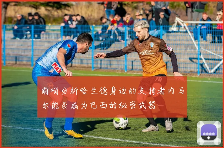 前哨分析哈兰德身边的支持者内马尔能否成为巴西的秘密武器