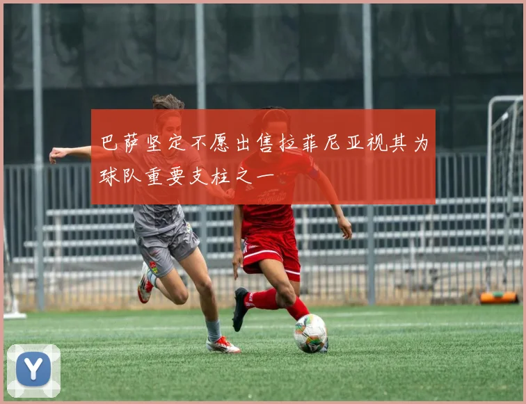 巴萨坚定不愿出售拉菲尼亚视其为球队重要支柱之一