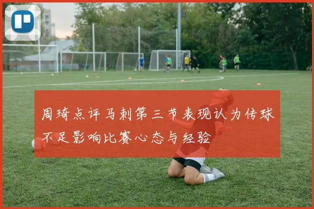 周琦点评马刺第三节表现认为传球不足影响比赛心态与经验