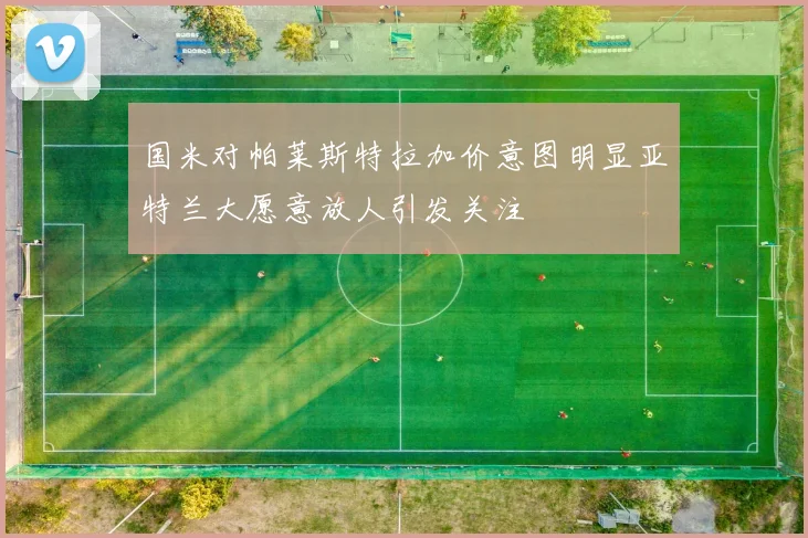 国米对帕莱斯特拉加价意图明显亚特兰大愿意放人引发关注
