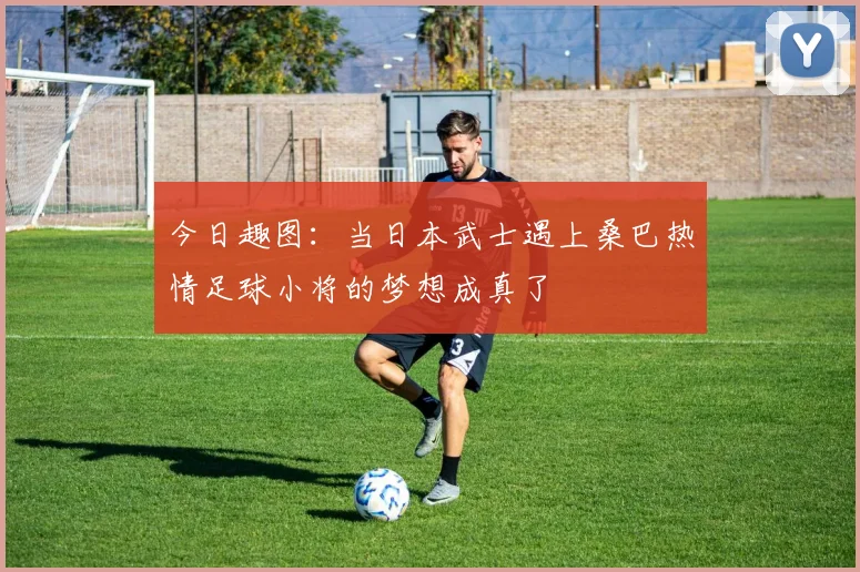 今日趣图：当日本武士遇上桑巴热情足球小将的梦想成真了