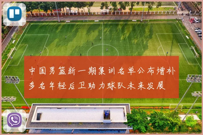 中国男篮新一期集训名单公布增补多名年轻后卫助力球队未来发展