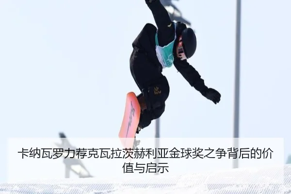 卡纳瓦罗力荐克瓦拉茨赫利亚金球奖之争背后的价值与启示
